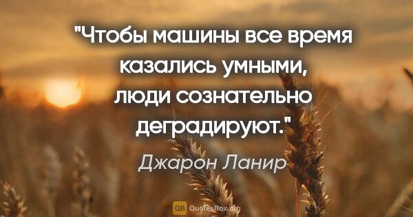 Джарон Ланир цитата: "Чтобы машины все время казались умными, люди сознательно..."