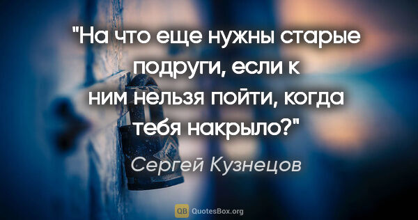 Сергей Кузнецов цитата: "На что еще нужны старые подруги, если к ним нельзя пойти,..."