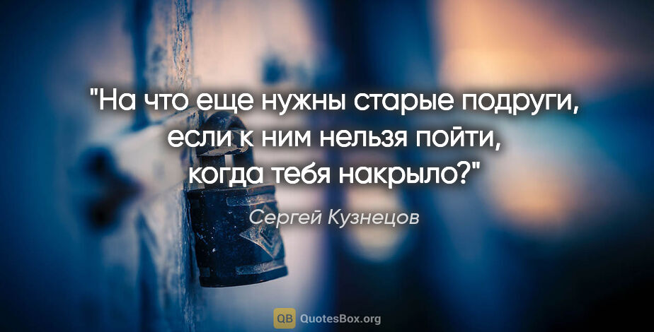 Сергей Кузнецов цитата: "На что еще нужны старые подруги, если к ним нельзя пойти,..."