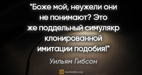 Уильям Гибсон цитата: "Боже мой, неужели они не понимают? Это же поддельный симулякр..."