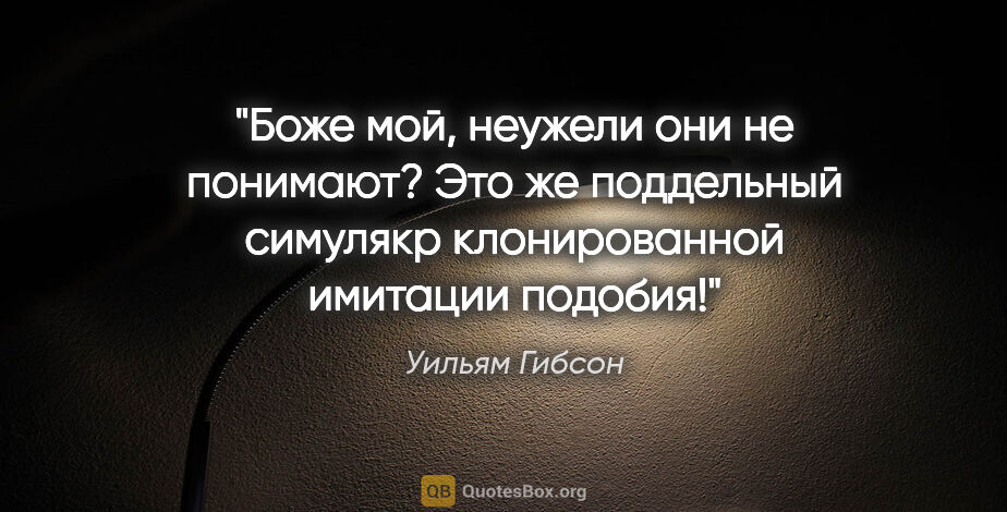 Уильям Гибсон цитата: "Боже мой, неужели они не понимают? Это же поддельный симулякр..."