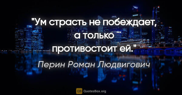 Перин Роман Людвигович цитата: "Ум страсть не побеждает, а только противостоит ей."