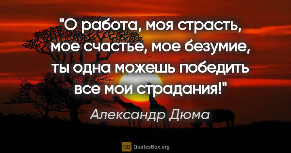 Александр Дюма цитата: "О работа, моя страсть, мое счастье, мое безумие, ты одна..."