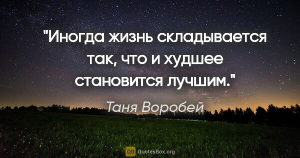 Таня Воробей цитата: "Иногда жизнь складывается так, что и худшее становится лучшим."
