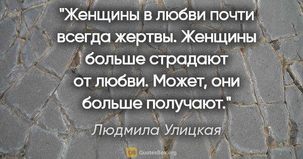 Людмила Улицкая цитата: "Женщины в любви почти всегда жертвы. Женщины больше страдают..."