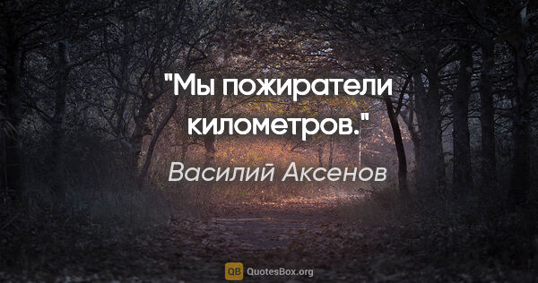 Василий Аксенов цитата: "Мы пожиратели километров."