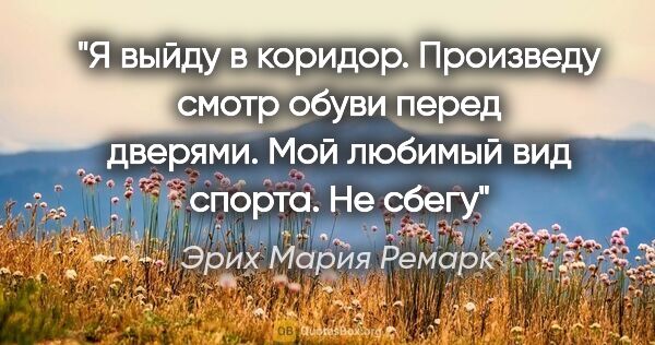 Эрих Мария Ремарк цитата: "Я выйду в коридор. Произведу смотр обуви перед дверями. Мой..."