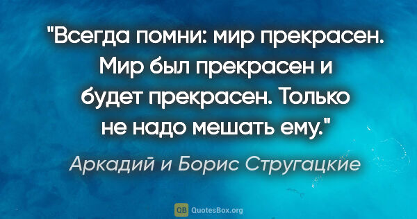 Аркадий и Борис Стругацкие цитата: "Всегда помни: мир прекрасен. Мир был прекрасен и будет..."