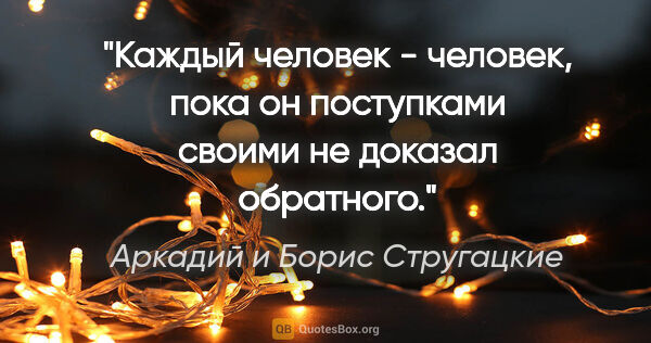 Аркадий и Борис Стругацкие цитата: "Каждый человек - человек, пока он поступками своими не доказал..."