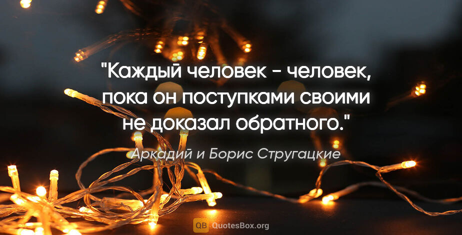 Аркадий и Борис Стругацкие цитата: "Каждый человек - человек, пока он поступками своими не доказал..."