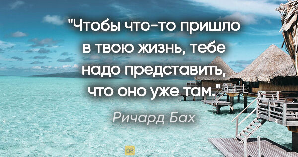 Ричард Бах цитата: "«Чтобы что-то пришло в твою жизнь, тебе надо представить, что..."