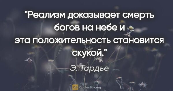 Э. Тардье цитата: "Реализм доказывает смерть богов на небе и эта положительность..."