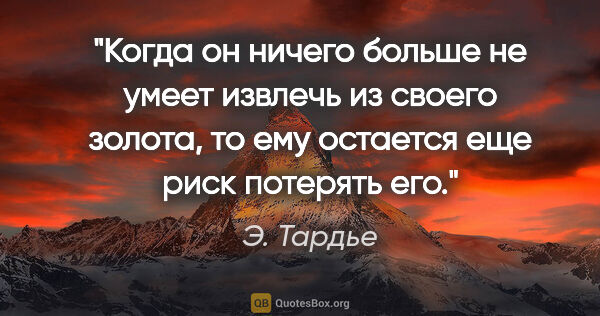 Э. Тардье цитата: "Когда он ничего больше не умеет извлечь из своего золота, то..."