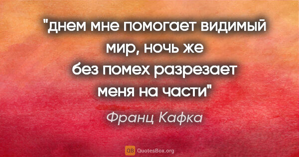 Франц Кафка цитата: "днем мне помогает видимый мир, ночь же без помех разрезает..."