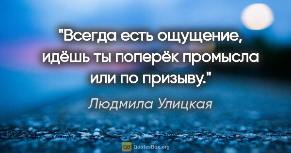 Людмила Улицкая цитата: "Всегда есть ощущение, идёшь ты поперёк промысла или по призыву."