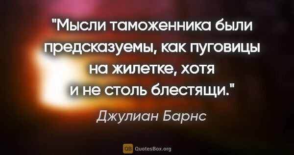 Джулиан Барнс цитата: "Мысли таможенника были предсказуемы, как пуговицы на жилетке,..."