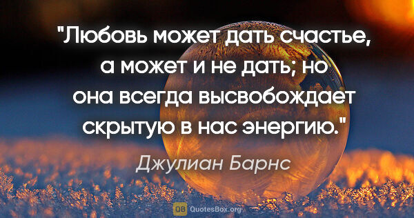 Джулиан Барнс цитата: "Любовь может дать счастье, а может и не дать; но она всегда..."