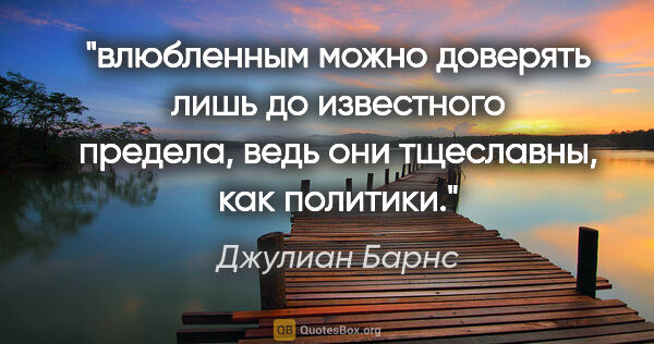 Джулиан Барнс цитата: "влюбленным можно доверять лишь до известного предела, ведь они..."