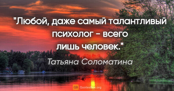 Татьяна Соломатина цитата: "Любой, даже самый талантливый психолог - всего лишь человек."