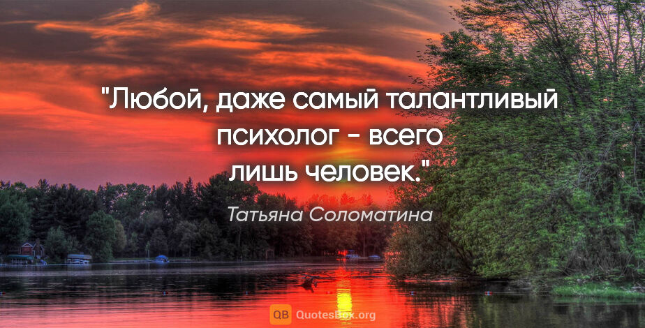 Татьяна Соломатина цитата: "Любой, даже самый талантливый психолог - всего лишь человек."