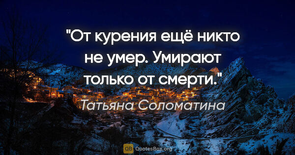 Татьяна Соломатина цитата: "От курения ещё никто не умер. Умирают только от смерти."