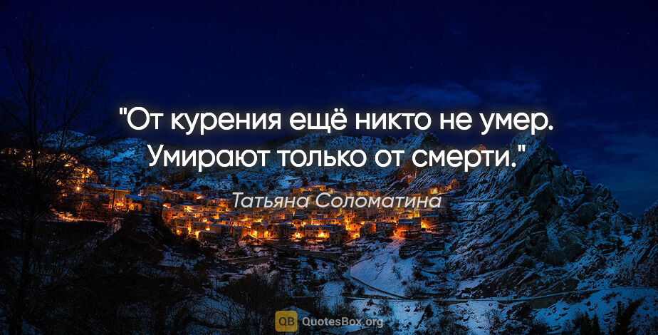 Татьяна Соломатина цитата: "От курения ещё никто не умер. Умирают только от смерти."