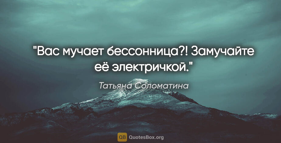 Татьяна Соломатина цитата: "Вас мучает бессонница?! Замучайте её электричкой."
