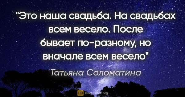 Татьяна Соломатина цитата: "Это наша свадьба. На свадьбах всем весело. После бывает..."