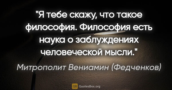 Митрополит Вениамин (Федченков) цитата: "Я тебе скажу, что такое философия. Философия есть наука о..."