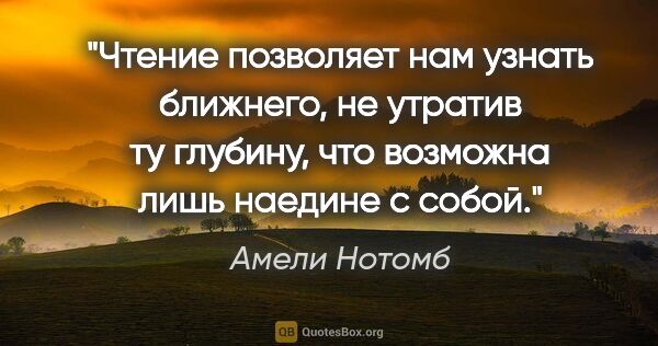 Амели Нотомб цитата: "Чтение позволяет нам узнать ближнего, не утратив ту глубину,..."