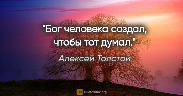 Алексей Толстой цитата: "Бог человека создал, чтобы тот думал."