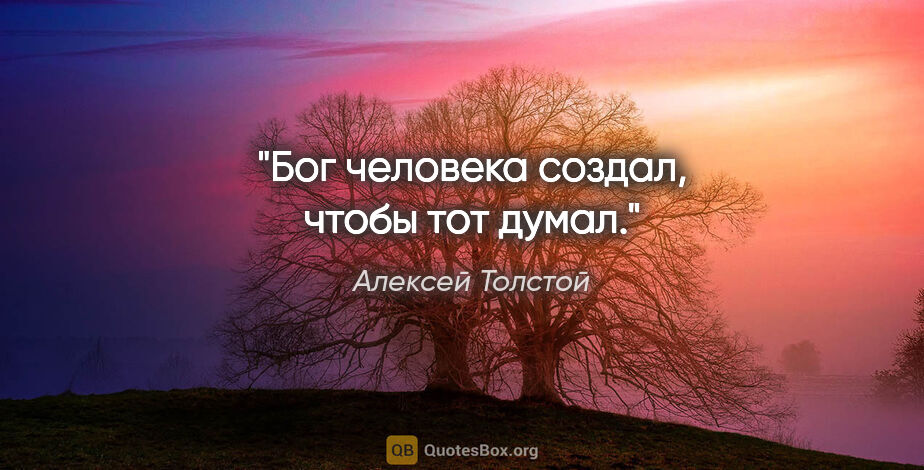 Алексей Толстой цитата: "Бог человека создал, чтобы тот думал."