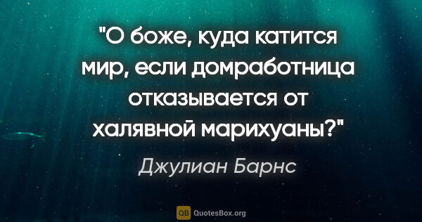 Джулиан Барнс цитата: "О боже, куда катится мир, если домработница отказывается от..."