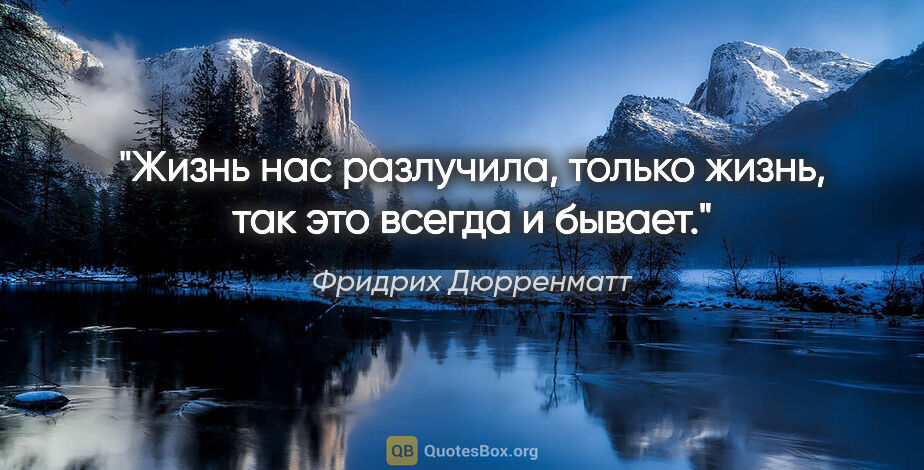 Фридрих Дюрренматт цитата: "Жизнь нас разлучила, только жизнь, так это всегда и бывает."