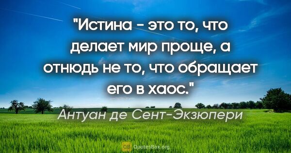 Антуан де Сент-Экзюпери цитата: "Истина - это то, что делает мир проще, а отнюдь не то, что..."