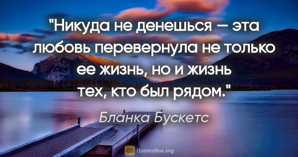 Бланка Бускетс цитата: "Никуда не денешься — эта любовь перевернула не только ее..."