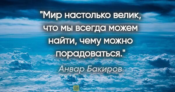 Анвар Бакиров цитата: "Мир настолько велик, что мы всегда можем найти, чему можно..."