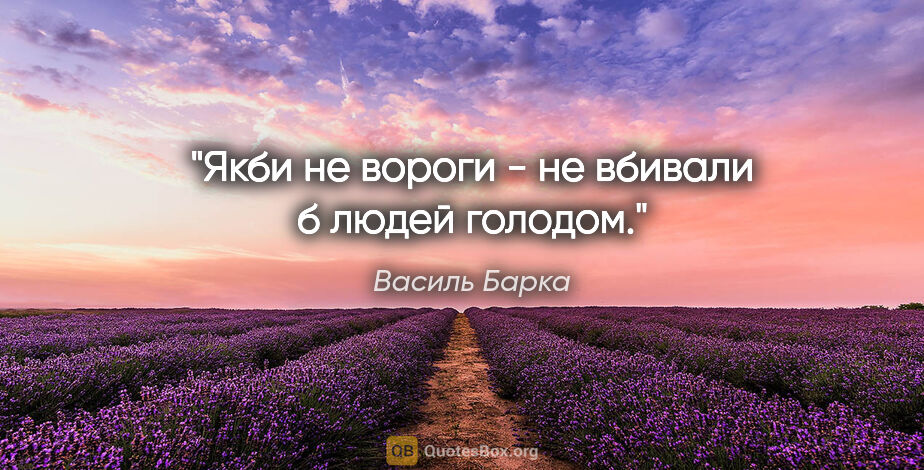Василь Барка цитата: "Якби не вороги - не вбивали б людей голодом."