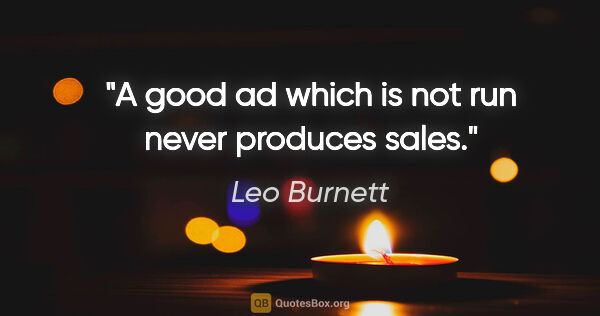 Leo Burnett quote: "A good ad which is not run never produces sales."
