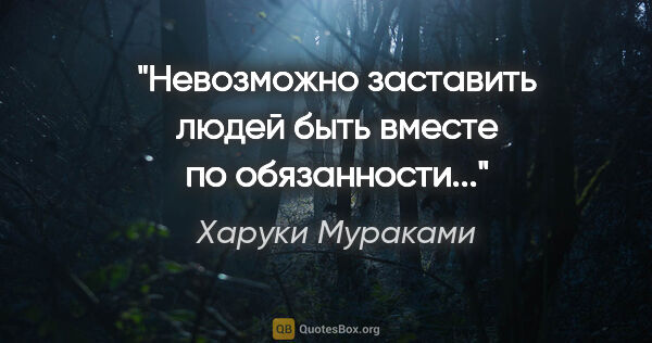 Харуки Мураками цитата: "Невозможно заставить людей быть вместе по обязанности..."