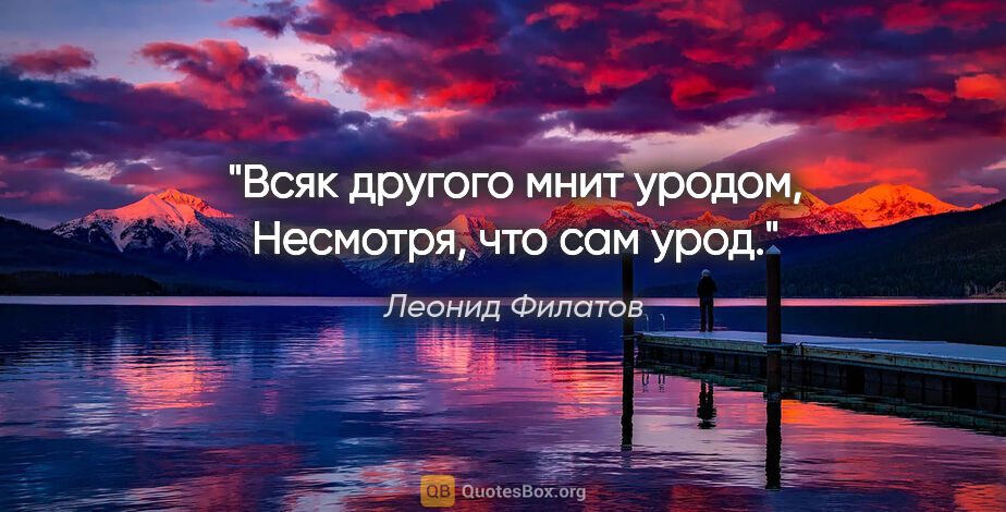 Леонид Филатов цитата: "Всяк другого мнит уродом,

Несмотря, что сам урод."