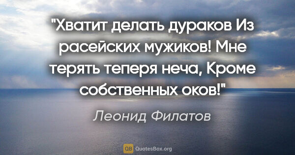 Леонид Филатов цитата: "Хватит делать дураков

Из расейских мужиков!

Мне терять..."