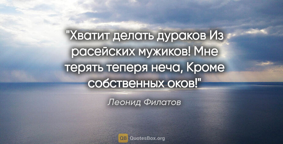 Леонид Филатов цитата: "Хватит делать дураков

Из расейских мужиков!

Мне терять..."