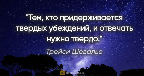 Трейси Шевалье цитата: "Тем, кто придерживается твердых убеждений, и отвечать нужно..."