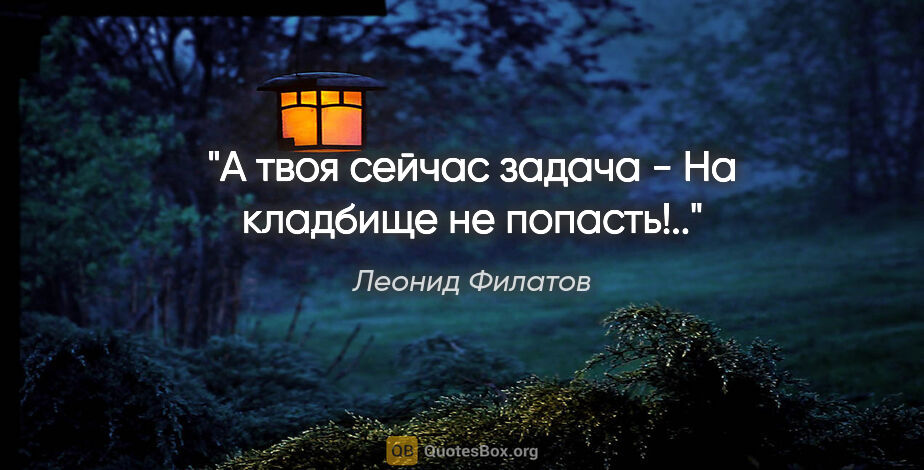 Леонид Филатов цитата: "А твоя сейчас задача -

На кладбище не попасть!.."