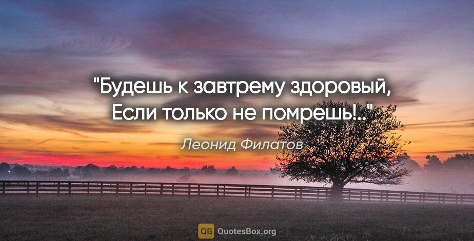 Леонид Филатов цитата: "Будешь к завтрему здоровый,

Если только не помрешь!.."