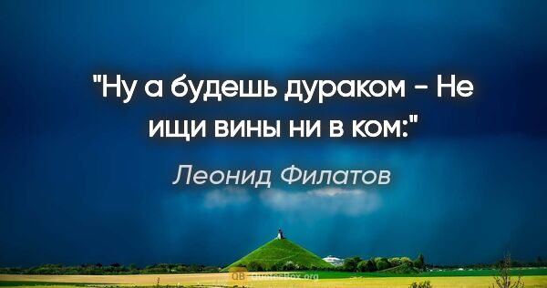 Леонид Филатов цитата: "Ну а будешь дураком -

Не ищи вины ни в ком:"