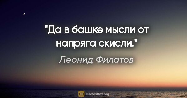Леонид Филатов цитата: "Да в башке мысли от напряга скисли."