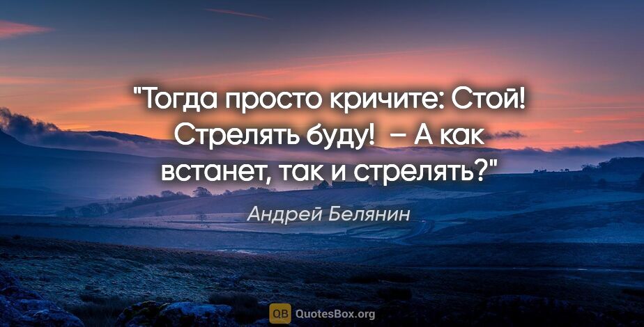 Андрей Белянин цитата: "Тогда просто кричите: «Стой! Стрелять буду!»

 – А как..."