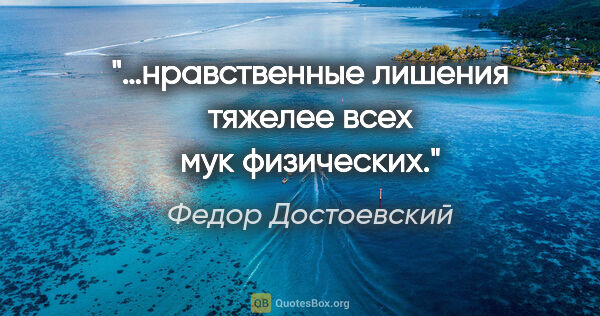 Федор Достоевский цитата: "…нравственные лишения тяжелее всех мук физических."